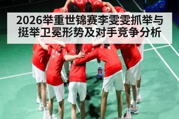 2026举重世锦赛李雯雯抓举与挺举卫冕形势及对手竞争分析 | c7c7.app