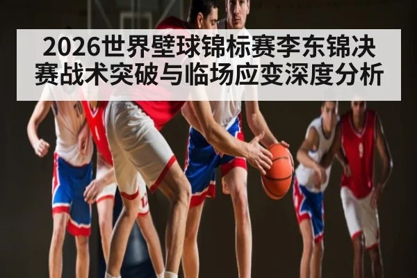 2026世界壁球锦标赛李东锦决赛战术突破与临场应变深度分析 | c7c7