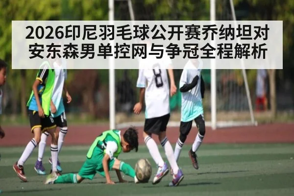 2026印尼羽毛球公开赛乔纳坦对安东森男单控网与争冠全程解析 | c7c7
