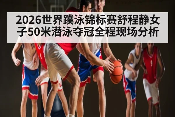 2026世界蹼泳锦标赛舒程静女子50米潜泳夺冠全程现场分析 | c7c7