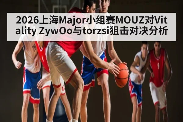 2026上海Major小组赛MOUZ对Vitality ZywOo与torzsi狙击对决分析